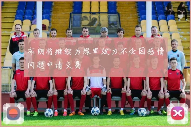 布朗将继续为绿军效力不会因感情问题申请交易