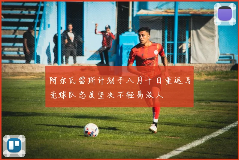 阿尔瓦雷斯计划于八月十日重返马竞球队态度坚决不轻易放人