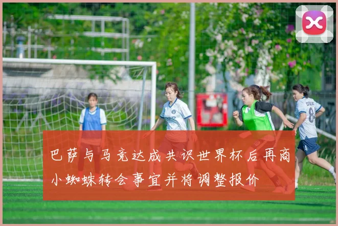 巴萨与马竞达成共识世界杯后再商小蜘蛛转会事宜并将调整报价