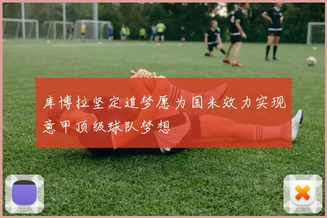 库博拉坚定追梦愿为国米效力实现意甲顶级球队梦想