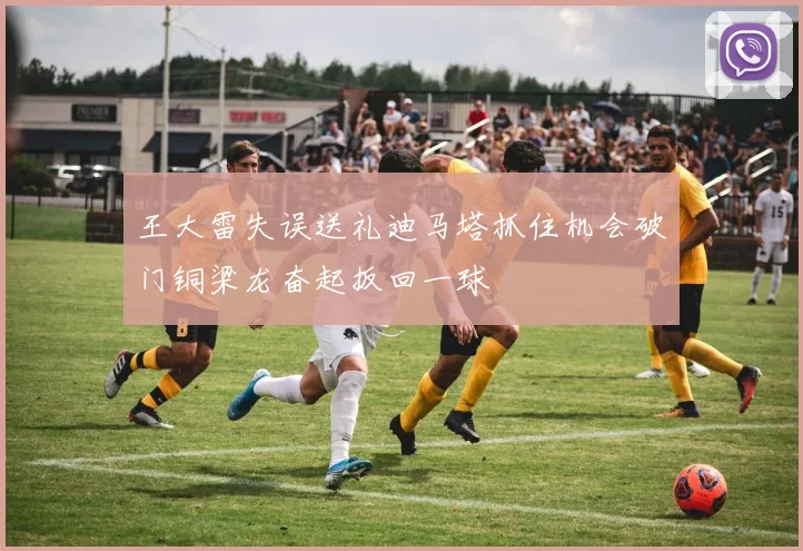 王大雷失误送礼迪马塔抓住机会破门铜梁龙奋起扳回一球