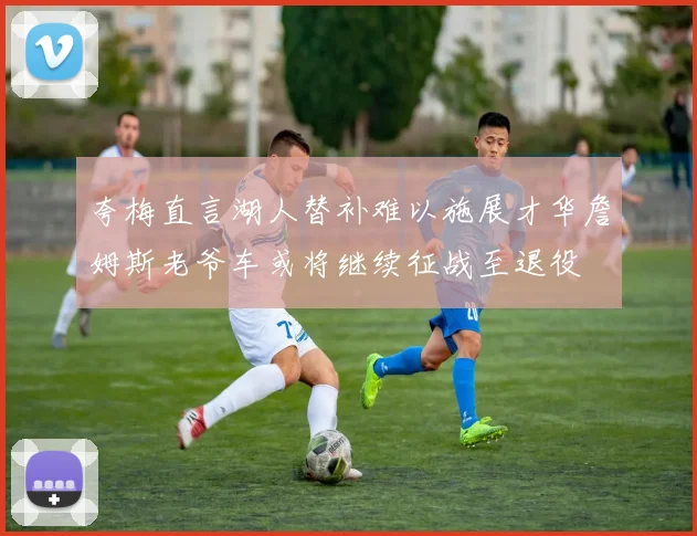 夸梅直言湖人替补难以施展才华詹姆斯老爷车或将继续征战至退役