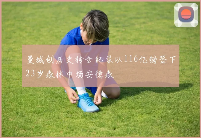 曼城创历史转会纪录以116亿镑签下23岁森林中场安德森