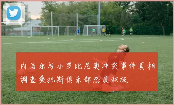 内马尔与小罗比尼奥冲突事件真相调查桑托斯俱乐部态度积极