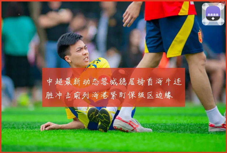 中超最新动态蓉城稳居榜首海牛连胜冲击前列海港紧盯保级区边缘