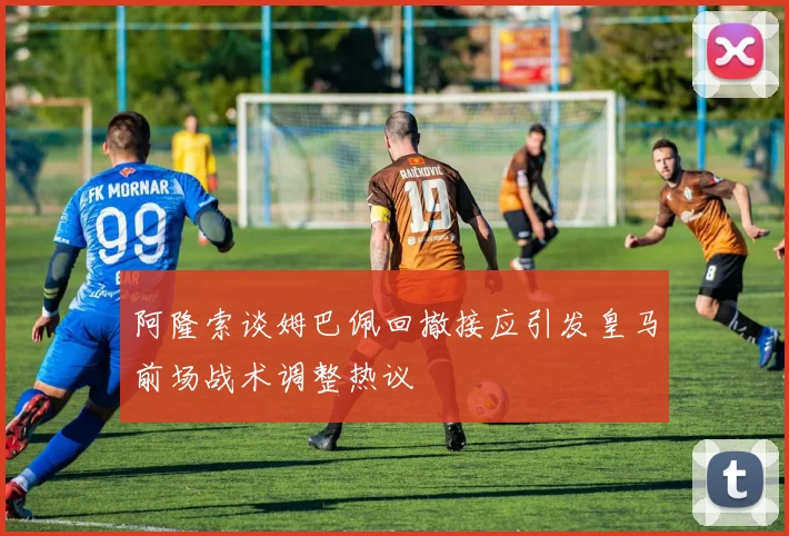 阿隆索谈姆巴佩回撤接应引发皇马前场战术调整热议
