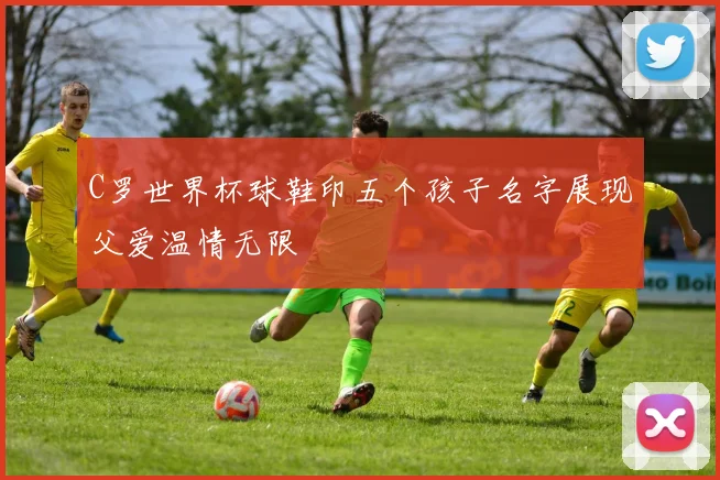 C罗世界杯球鞋印五个孩子名字展现父爱温情无限