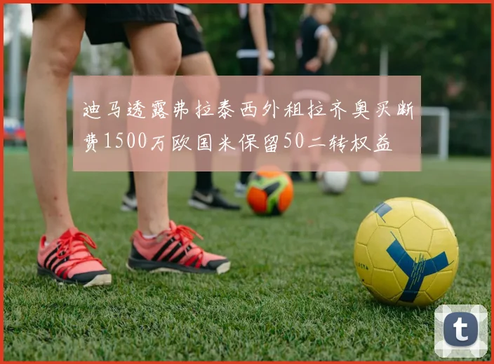 迪马透露弗拉泰西外租拉齐奥买断费1500万欧国米保留50二转权益