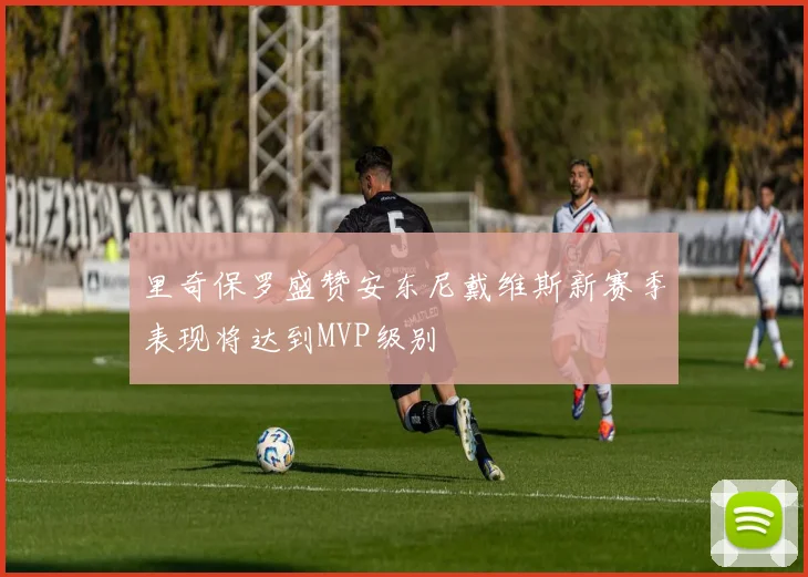 里奇保罗盛赞安东尼戴维斯新赛季表现将达到MVP级别