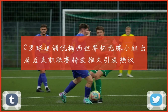 C罗球迷调侃梅西世界杯无缘小组出局后美职联赛转发推文引发热议