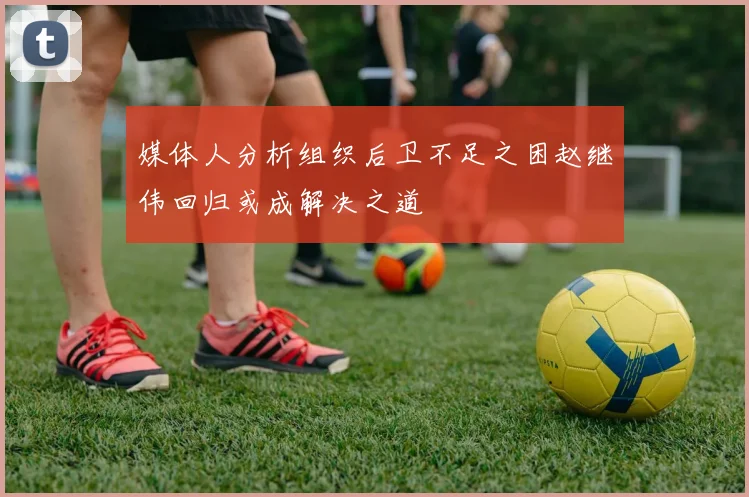 媒体人分析组织后卫不足之困赵继伟回归或成解决之道