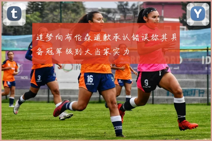 追梦向布伦森道歉承认错误称其具备冠军级别大当家实力