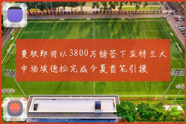 曼联即将以3800万镑签下亚特兰大中场埃德松完成今夏首笔引援