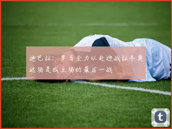 迪巴拉：罗马全力以赴迎战拉齐奥这场是我主场的最后一战