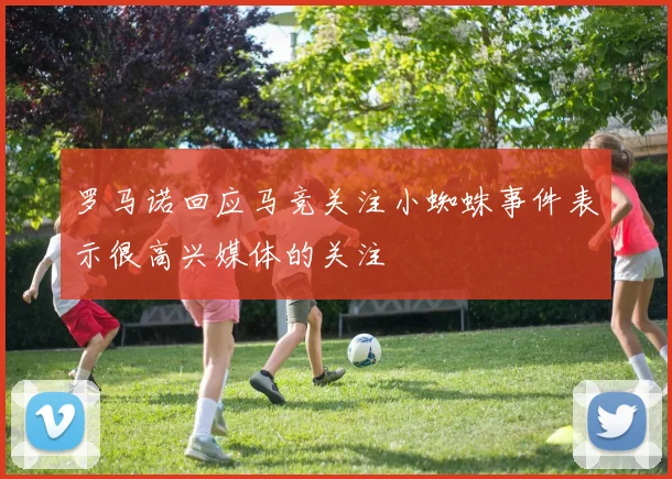 罗马诺回应马竞关注小蜘蛛事件表示很高兴媒体的关注