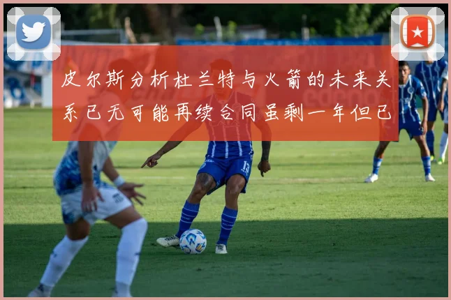 皮尔斯分析杜兰特与火箭的未来关系已无可能再续合同虽剩一年但已破裂