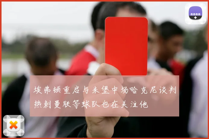 埃弗顿重启与米堡中场哈克尼谈判热刺曼联等球队也在关注他