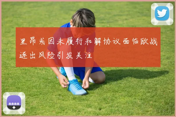 里昂或因未履行和解协议面临欧战逐出风险引发关注