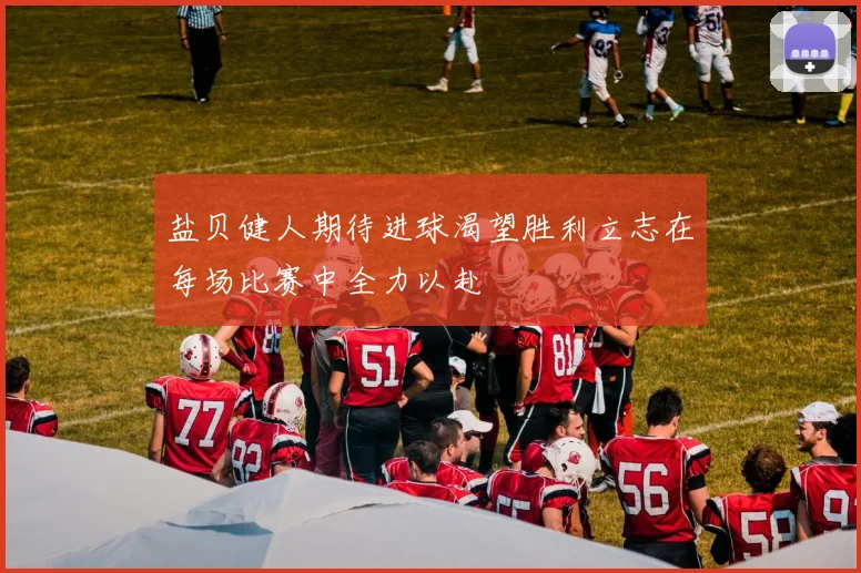 盐贝健人期待进球渴望胜利立志在每场比赛中全力以赴
