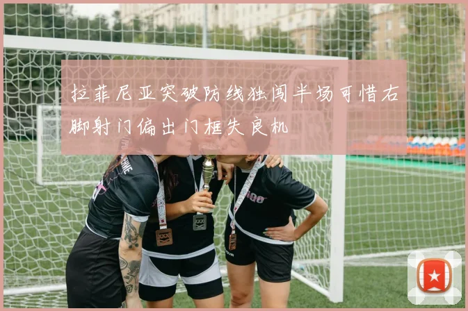 拉菲尼亚突破防线独闯半场可惜右脚射门偏出门框失良机