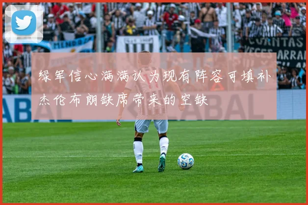绿军信心满满认为现有阵容可填补杰伦布朗缺席带来的空缺