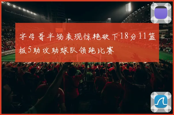 字母哥半场表现惊艳砍下18分11篮板5助攻助球队领跑比赛