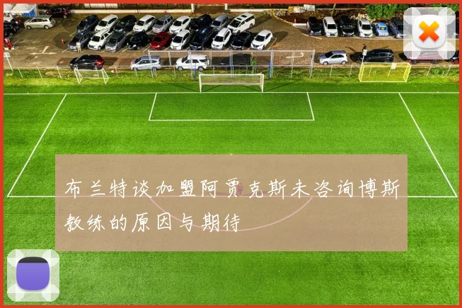 布兰特谈加盟阿贾克斯未咨询博斯教练的原因与期待