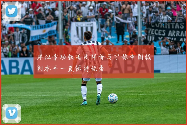 库拉索助教高度评价马宁称中国裁判水平一直保持优秀