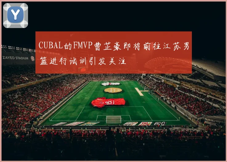 CUBAL的FMVP曹芷豪即将前往江苏男篮进行试训引发关注