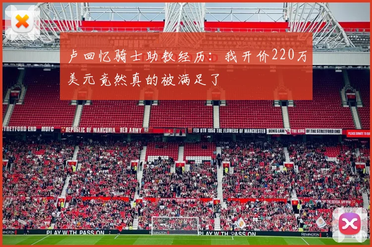 卢回忆骑士助教经历：我开价220万美元竟然真的被满足了