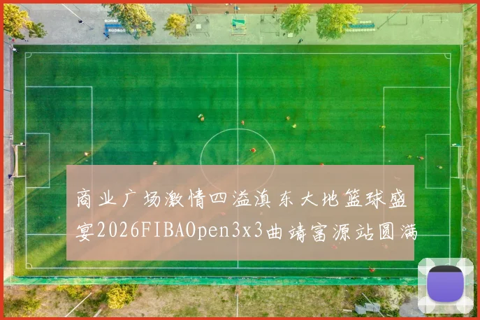 商业广场激情四溢滇东大地篮球盛宴2026FIBAOpen3x3曲靖富源站圆满落幕