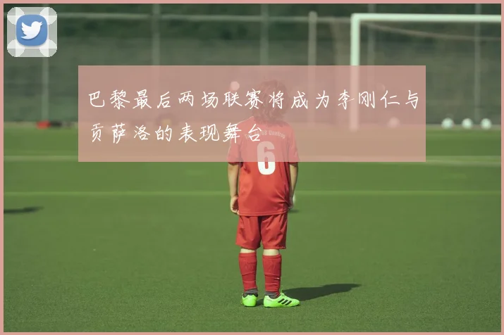 巴黎最后两场联赛将成为李刚仁与贡萨洛的表现舞台