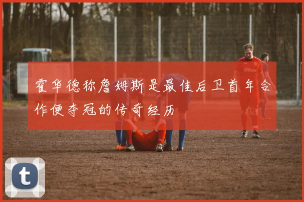 霍华德称詹姆斯是最佳后卫首年合作便夺冠的传奇经历