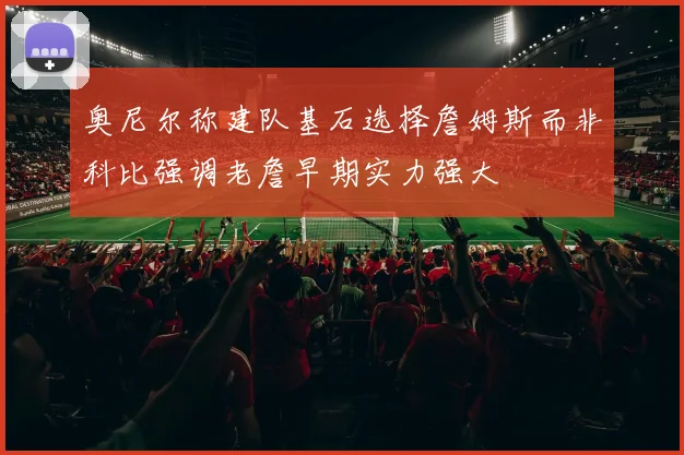 奥尼尔称建队基石选择詹姆斯而非科比强调老詹早期实力强大