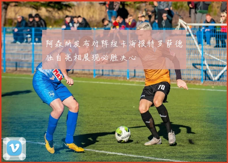 阿森纳发布对阵纽卡海报特罗萨德独自亮相展现必胜决心