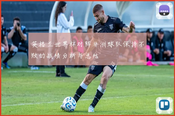 英格兰世界杯对阵非洲球队保持不败的战绩分析与总结
