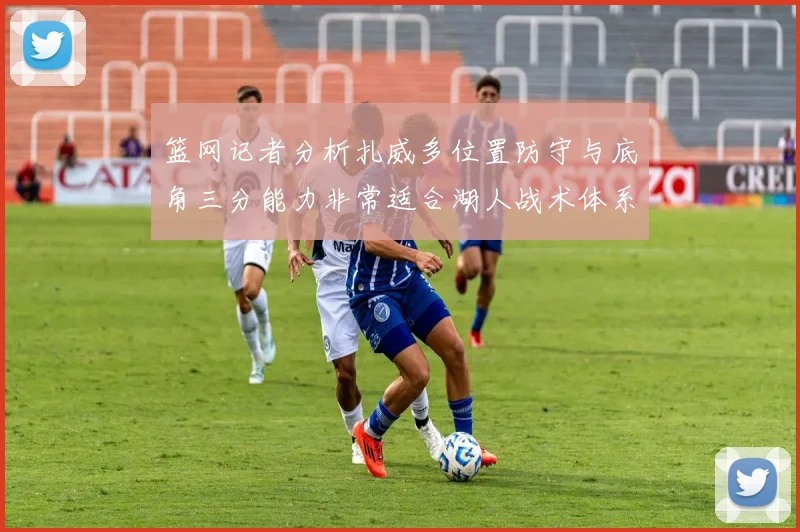 篮网记者分析扎威多位置防守与底角三分能力非常适合湖人战术体系