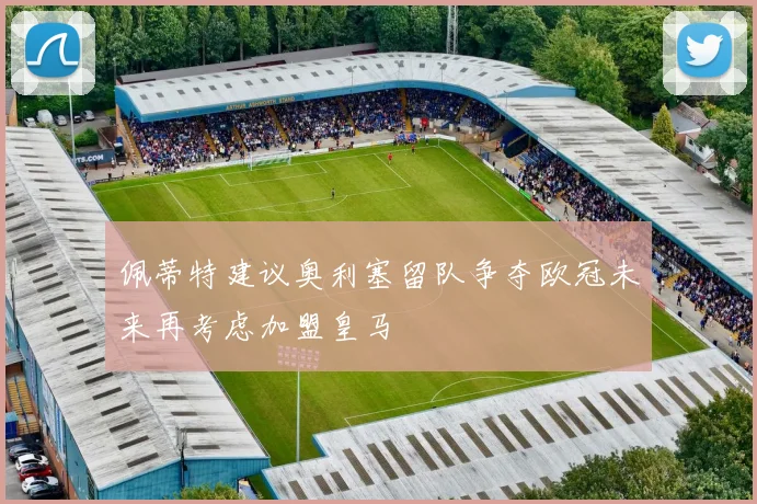佩蒂特建议奥利塞留队争夺欧冠未来再考虑加盟皇马