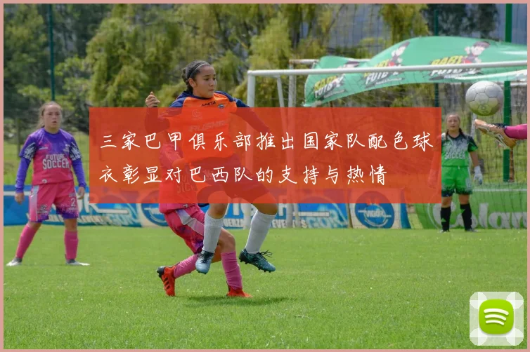 三家巴甲俱乐部推出国家队配色球衣彰显对巴西队的支持与热情