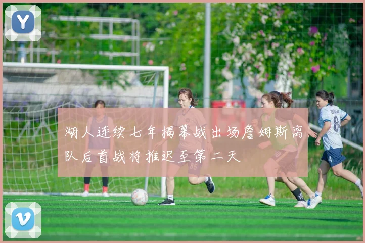 湖人连续七年揭幕战出场詹姆斯离队后首战将推迟至第二天
