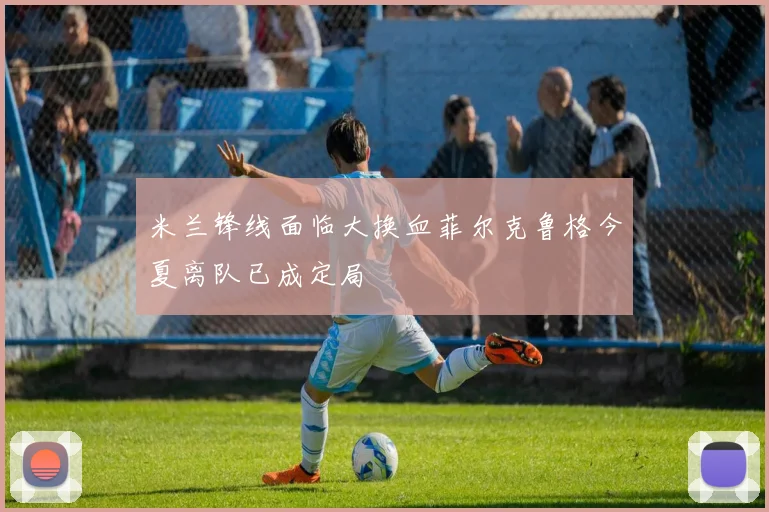 米兰锋线面临大换血菲尔克鲁格今夏离队已成定局