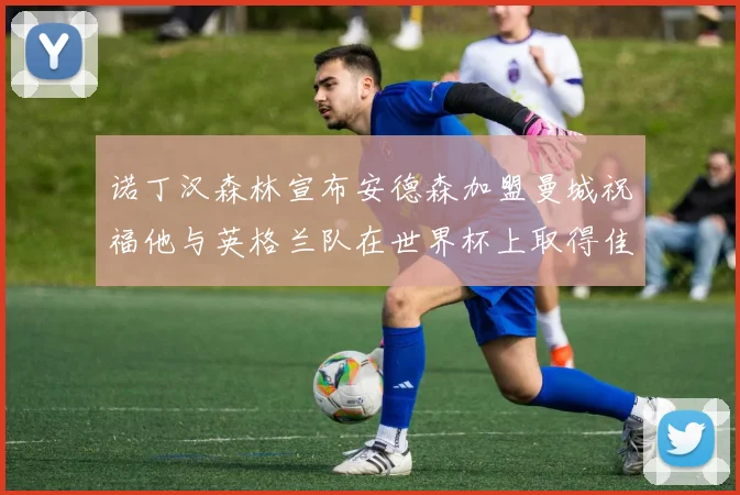 诺丁汉森林宣布安德森加盟曼城祝福他与英格兰队在世界杯上取得佳绩