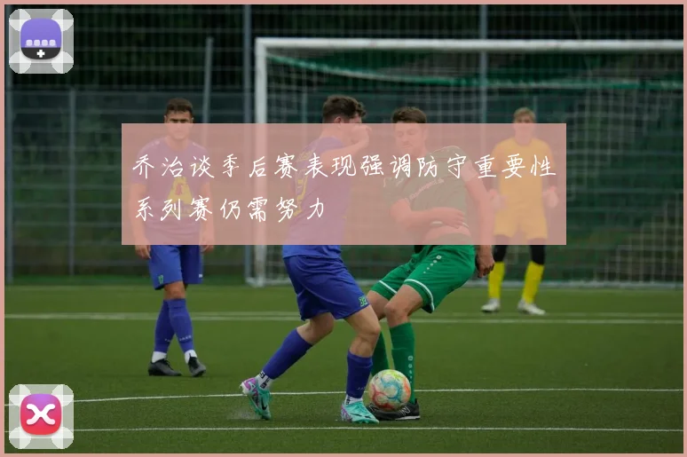 乔治谈季后赛表现强调防守重要性系列赛仍需努力