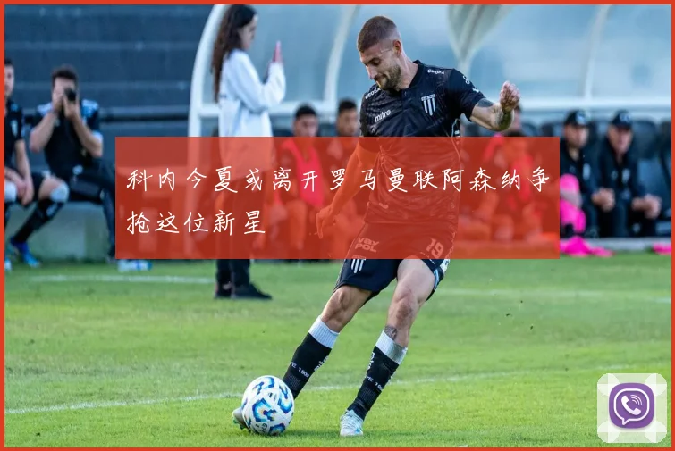 科内今夏或离开罗马曼联阿森纳争抢这位新星